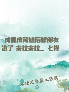 變成黑皮辣妹后跟朋友做了 米粒米粒